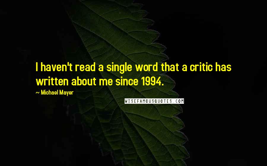 Michael Mayer Quotes: I haven't read a single word that a critic has written about me since 1994.