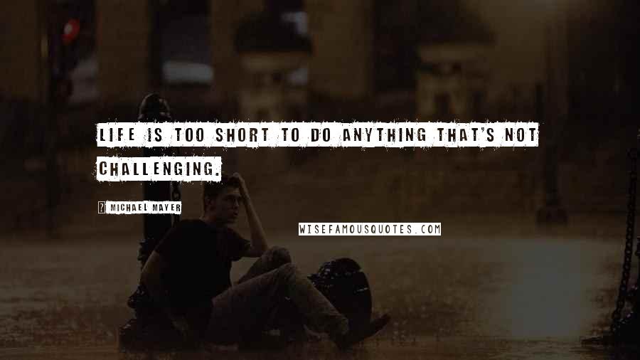 Michael Mayer Quotes: Life is too short to do anything that's not challenging.