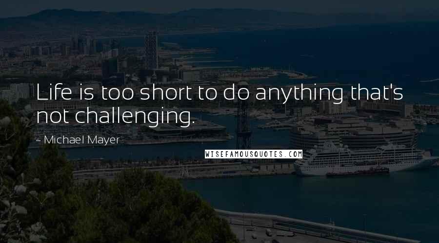 Michael Mayer Quotes: Life is too short to do anything that's not challenging.