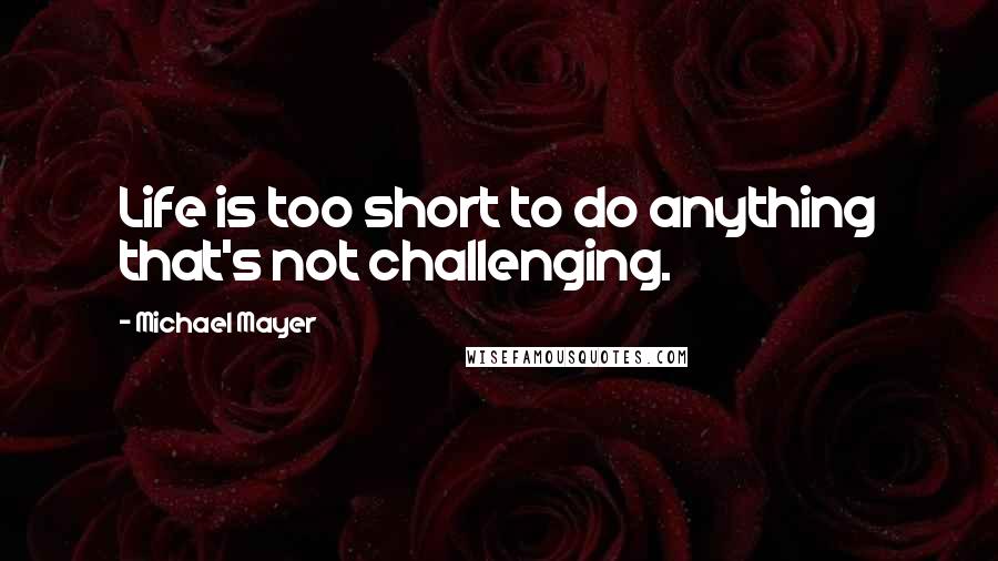 Michael Mayer Quotes: Life is too short to do anything that's not challenging.
