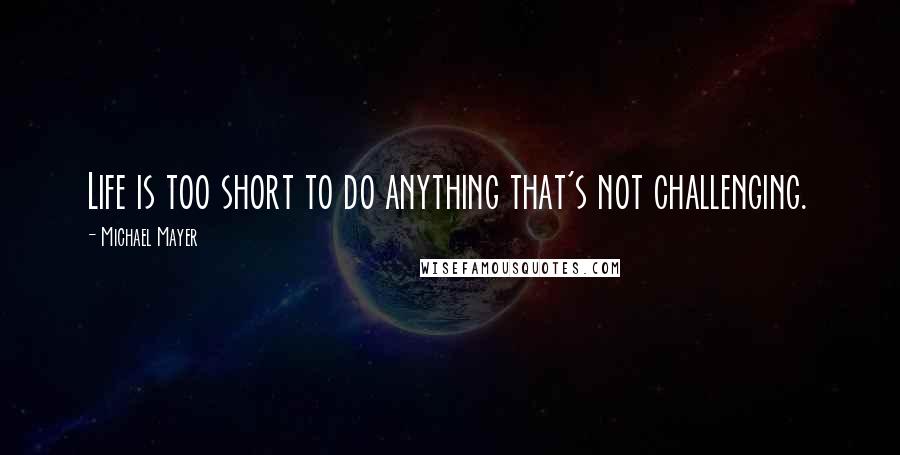 Michael Mayer Quotes: Life is too short to do anything that's not challenging.