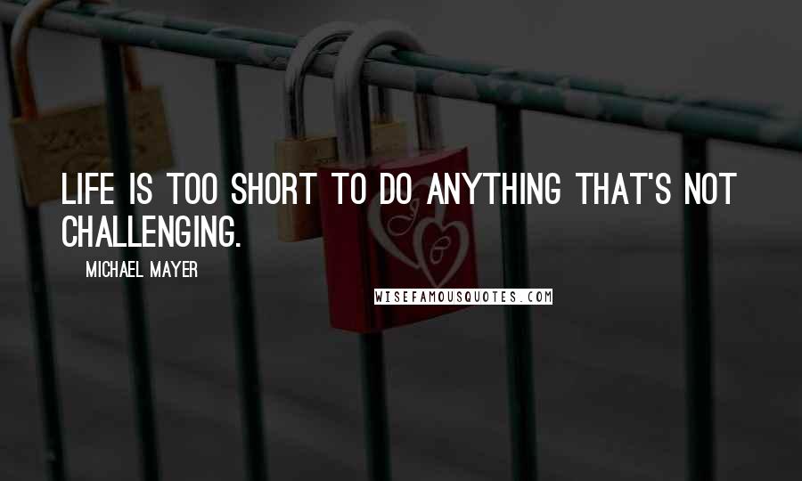 Michael Mayer Quotes: Life is too short to do anything that's not challenging.