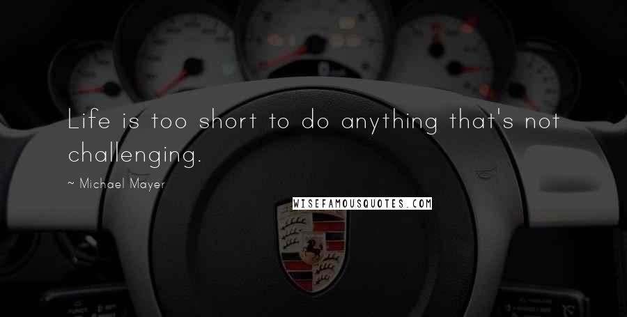 Michael Mayer Quotes: Life is too short to do anything that's not challenging.