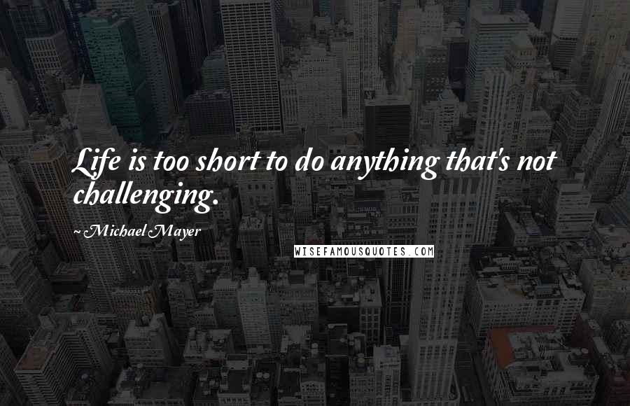 Michael Mayer Quotes: Life is too short to do anything that's not challenging.