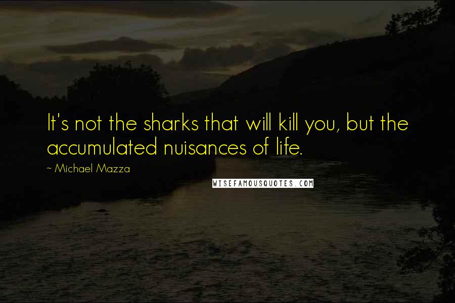 Michael Mazza Quotes: It's not the sharks that will kill you, but the accumulated nuisances of life.