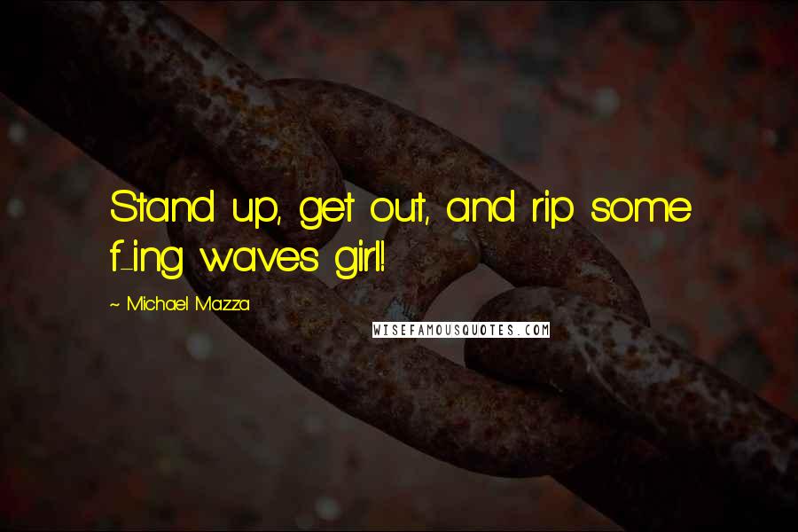 Michael Mazza Quotes: Stand up, get out, and rip some f-ing waves girl!