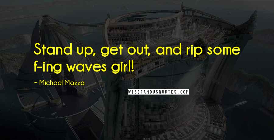Michael Mazza Quotes: Stand up, get out, and rip some f-ing waves girl!