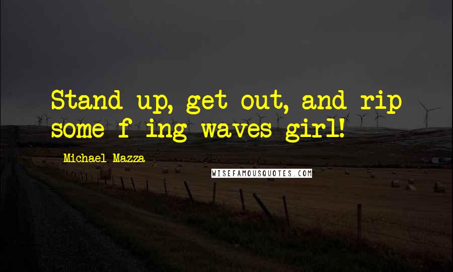 Michael Mazza Quotes: Stand up, get out, and rip some f-ing waves girl!