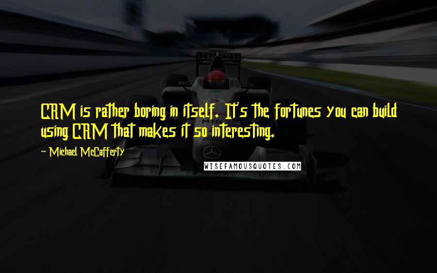 Michael McCafferty Quotes: CRM is rather boring in itself. It's the fortunes you can build using CRM that makes it so interesting.