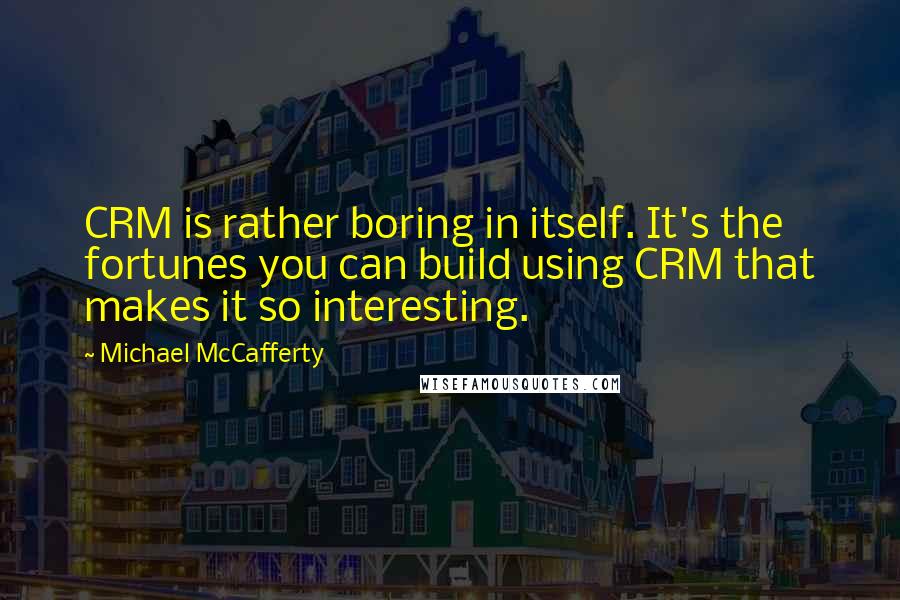 Michael McCafferty Quotes: CRM is rather boring in itself. It's the fortunes you can build using CRM that makes it so interesting.