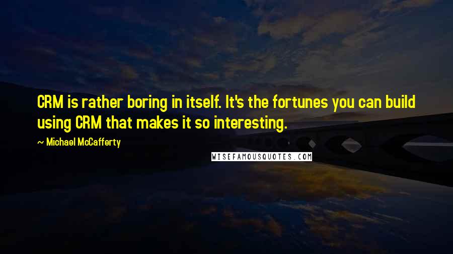 Michael McCafferty Quotes: CRM is rather boring in itself. It's the fortunes you can build using CRM that makes it so interesting.