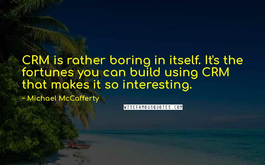 Michael McCafferty Quotes: CRM is rather boring in itself. It's the fortunes you can build using CRM that makes it so interesting.