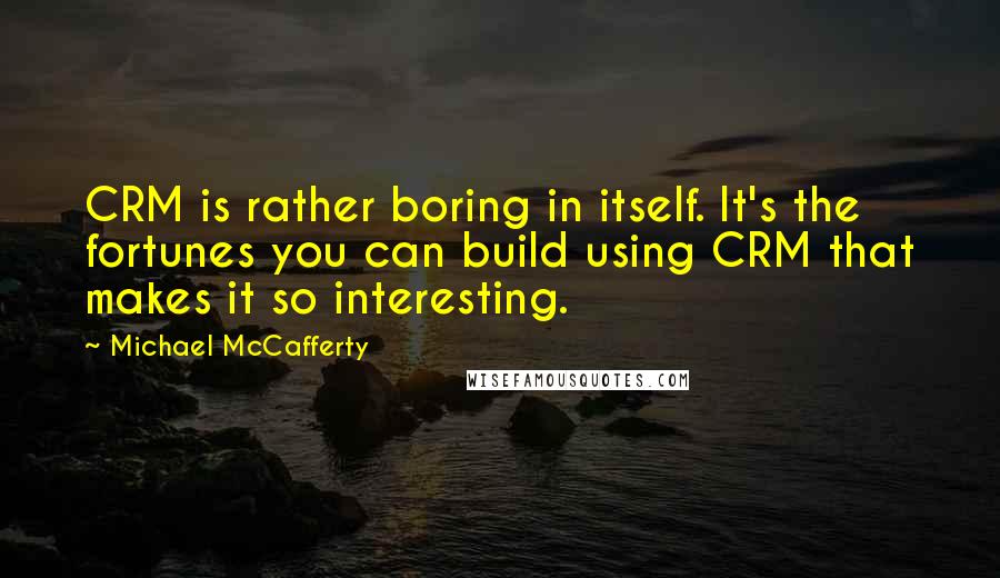 Michael McCafferty Quotes: CRM is rather boring in itself. It's the fortunes you can build using CRM that makes it so interesting.