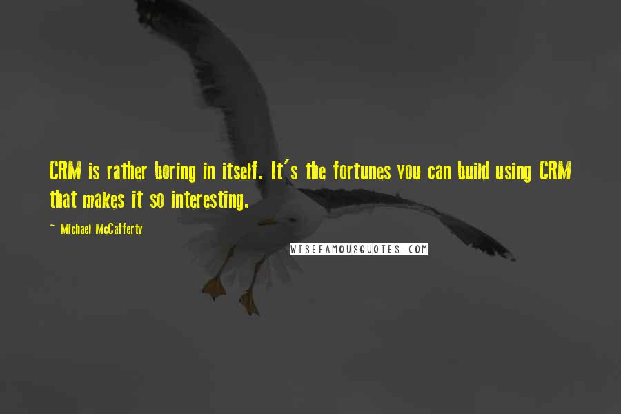 Michael McCafferty Quotes: CRM is rather boring in itself. It's the fortunes you can build using CRM that makes it so interesting.