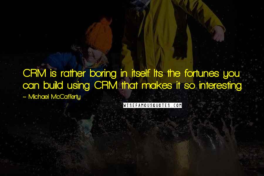 Michael McCafferty Quotes: CRM is rather boring in itself. It's the fortunes you can build using CRM that makes it so interesting.