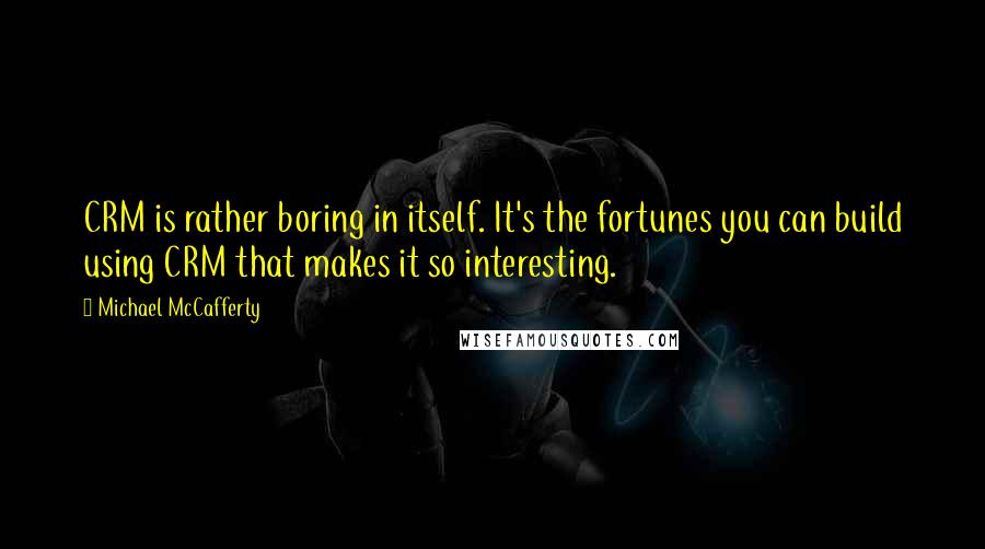 Michael McCafferty Quotes: CRM is rather boring in itself. It's the fortunes you can build using CRM that makes it so interesting.