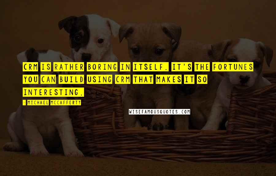 Michael McCafferty Quotes: CRM is rather boring in itself. It's the fortunes you can build using CRM that makes it so interesting.