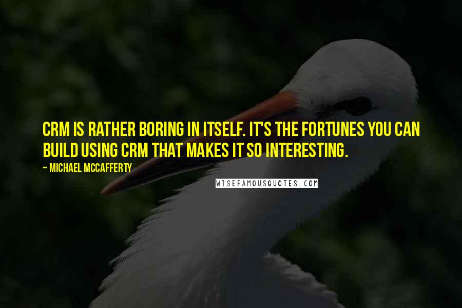 Michael McCafferty Quotes: CRM is rather boring in itself. It's the fortunes you can build using CRM that makes it so interesting.