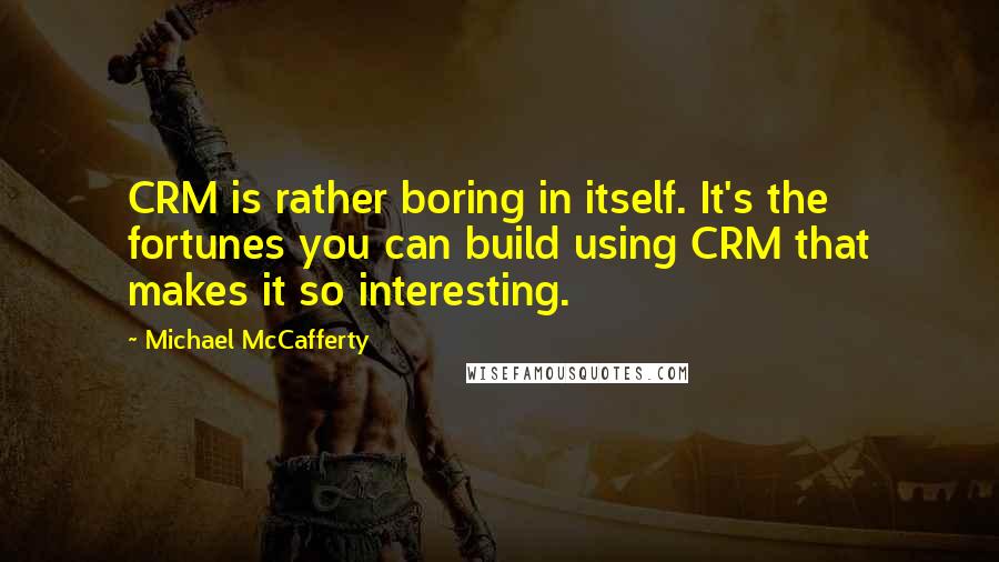 Michael McCafferty Quotes: CRM is rather boring in itself. It's the fortunes you can build using CRM that makes it so interesting.