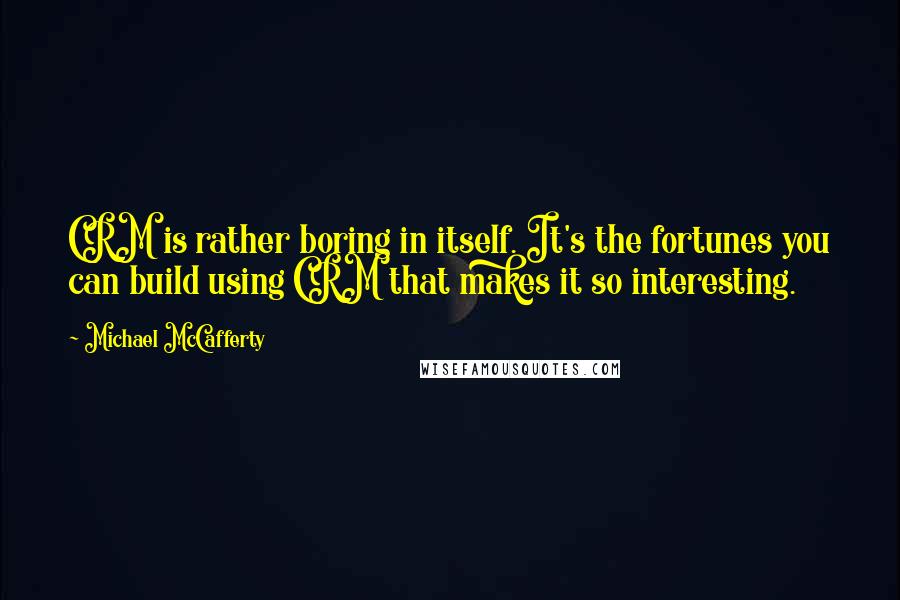 Michael McCafferty Quotes: CRM is rather boring in itself. It's the fortunes you can build using CRM that makes it so interesting.