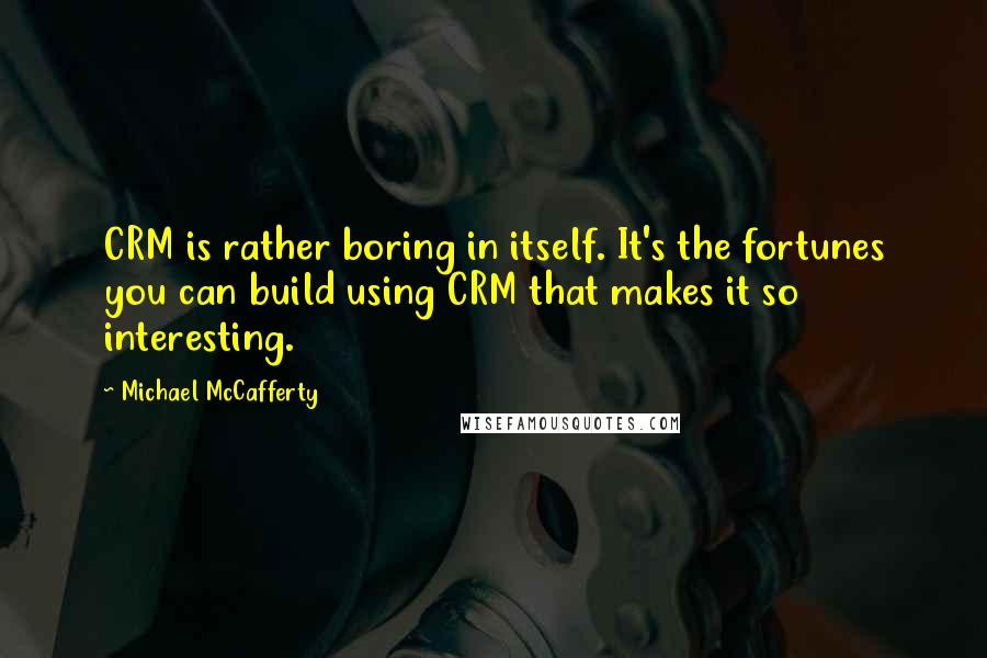 Michael McCafferty Quotes: CRM is rather boring in itself. It's the fortunes you can build using CRM that makes it so interesting.