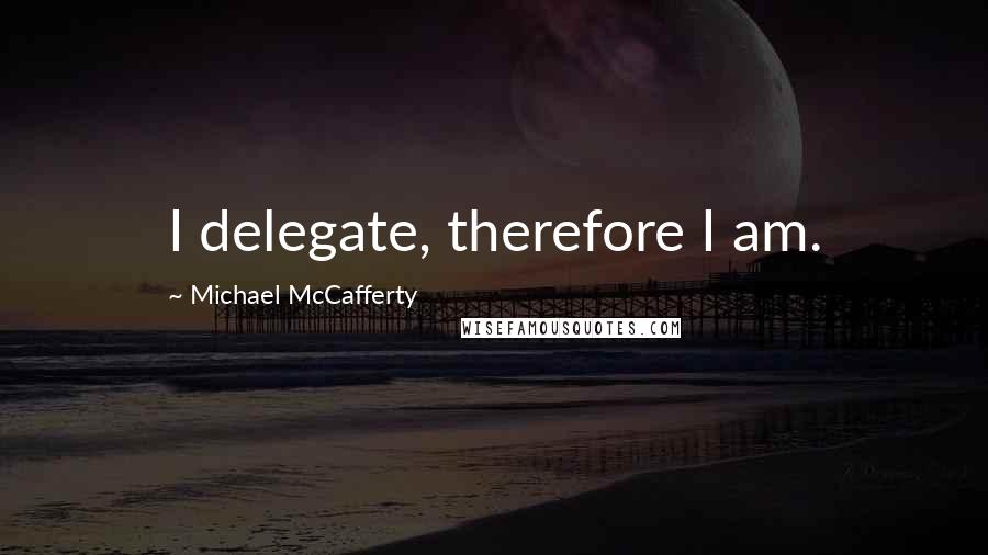 Michael McCafferty Quotes: I delegate, therefore I am.