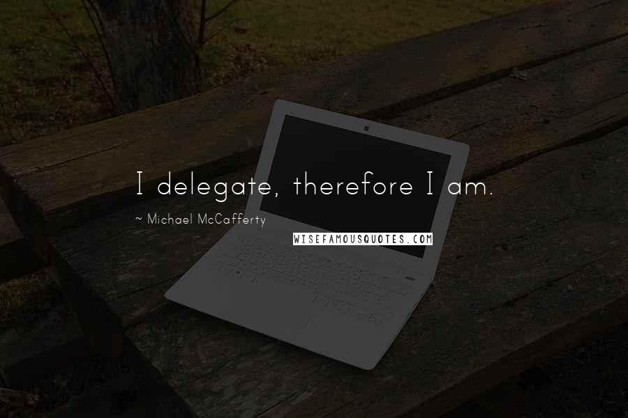 Michael McCafferty Quotes: I delegate, therefore I am.