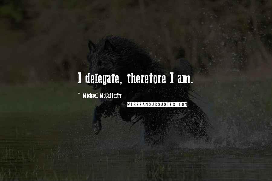 Michael McCafferty Quotes: I delegate, therefore I am.