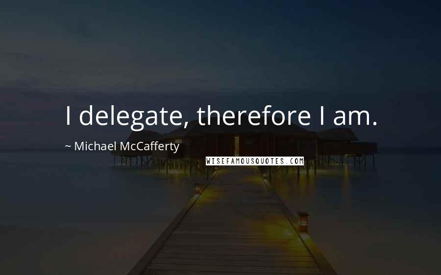 Michael McCafferty Quotes: I delegate, therefore I am.