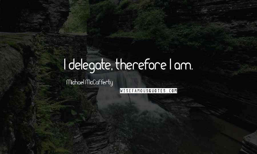 Michael McCafferty Quotes: I delegate, therefore I am.