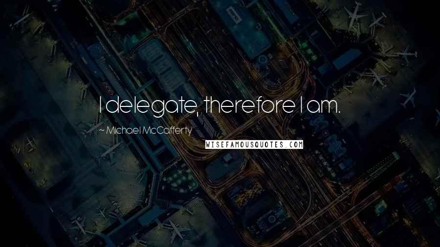 Michael McCafferty Quotes: I delegate, therefore I am.