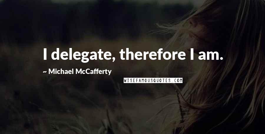 Michael McCafferty Quotes: I delegate, therefore I am.