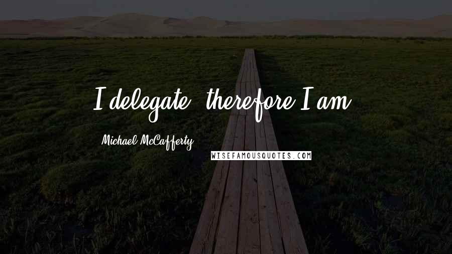 Michael McCafferty Quotes: I delegate, therefore I am.