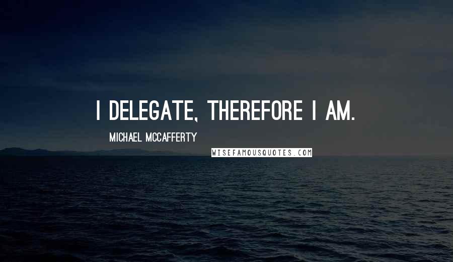 Michael McCafferty Quotes: I delegate, therefore I am.