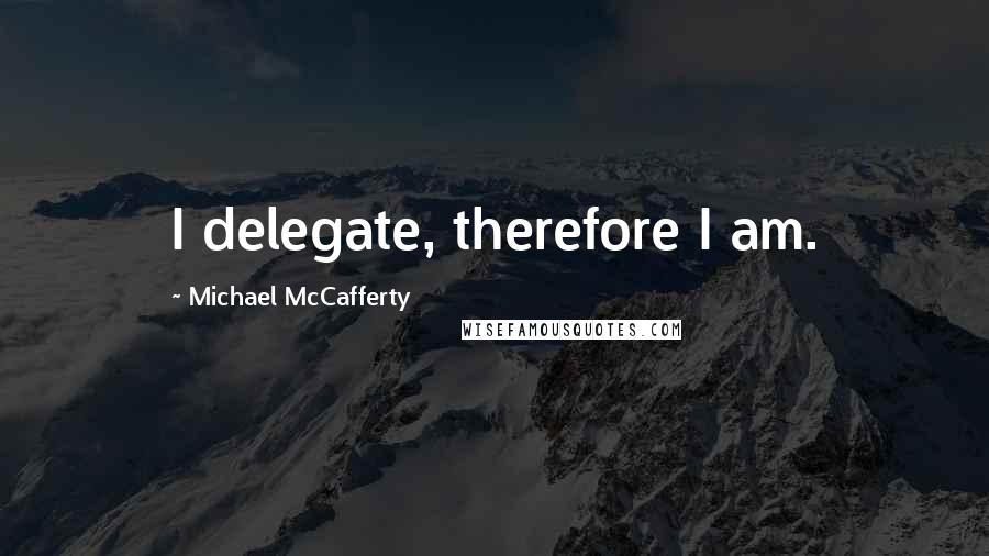 Michael McCafferty Quotes: I delegate, therefore I am.