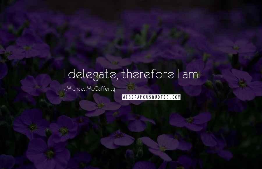 Michael McCafferty Quotes: I delegate, therefore I am.