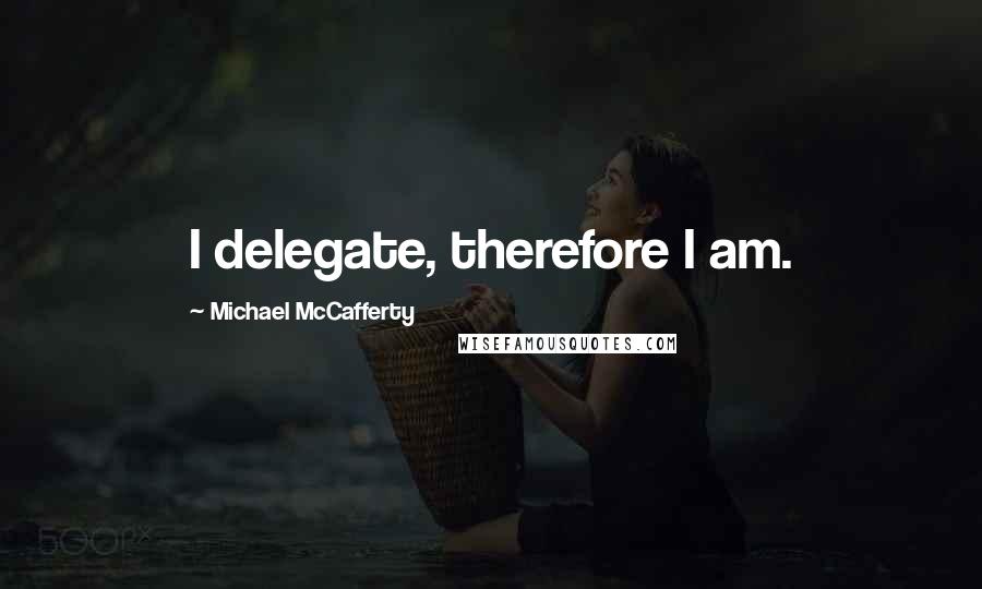 Michael McCafferty Quotes: I delegate, therefore I am.