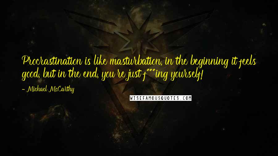 Michael McCarthy Quotes: Procrastination is like masturbation, in the beginning it feels good, but in the end, you're just f***ing yourself!