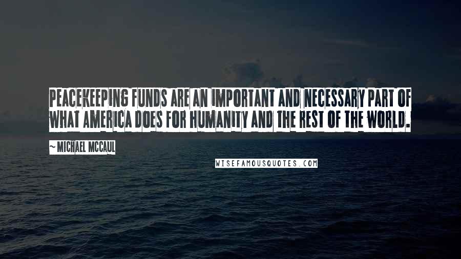 Michael McCaul Quotes: Peacekeeping funds are an important and necessary part of what America does for humanity and the rest of the world.