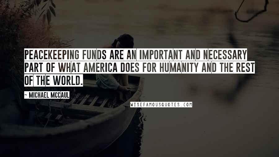Michael McCaul Quotes: Peacekeeping funds are an important and necessary part of what America does for humanity and the rest of the world.