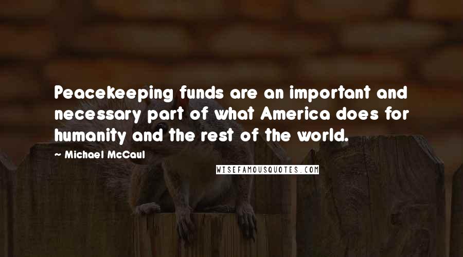 Michael McCaul Quotes: Peacekeeping funds are an important and necessary part of what America does for humanity and the rest of the world.