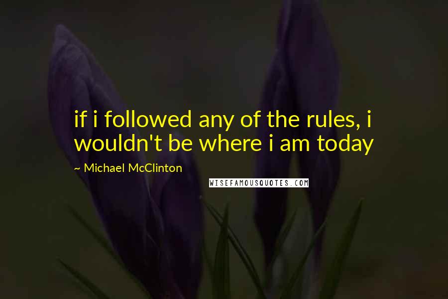 Michael McClinton Quotes: if i followed any of the rules, i wouldn't be where i am today