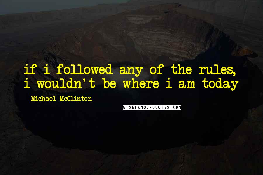 Michael McClinton Quotes: if i followed any of the rules, i wouldn't be where i am today