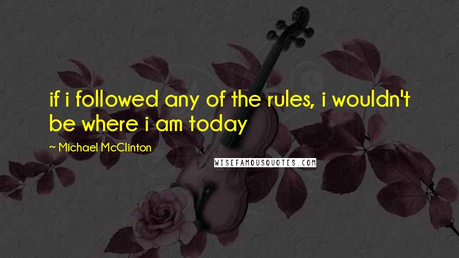 Michael McClinton Quotes: if i followed any of the rules, i wouldn't be where i am today