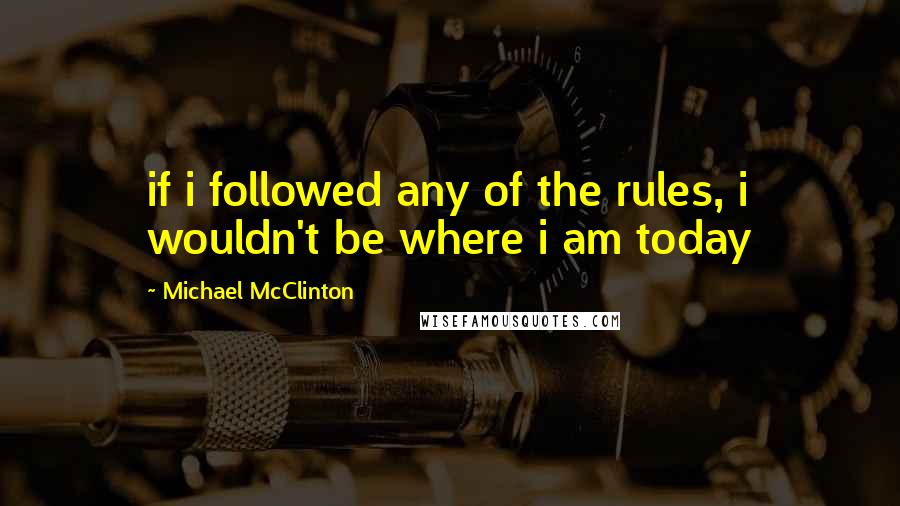 Michael McClinton Quotes: if i followed any of the rules, i wouldn't be where i am today