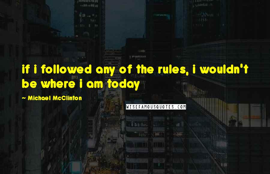 Michael McClinton Quotes: if i followed any of the rules, i wouldn't be where i am today