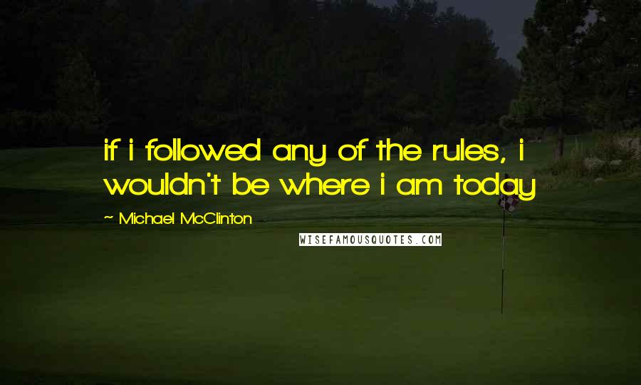 Michael McClinton Quotes: if i followed any of the rules, i wouldn't be where i am today