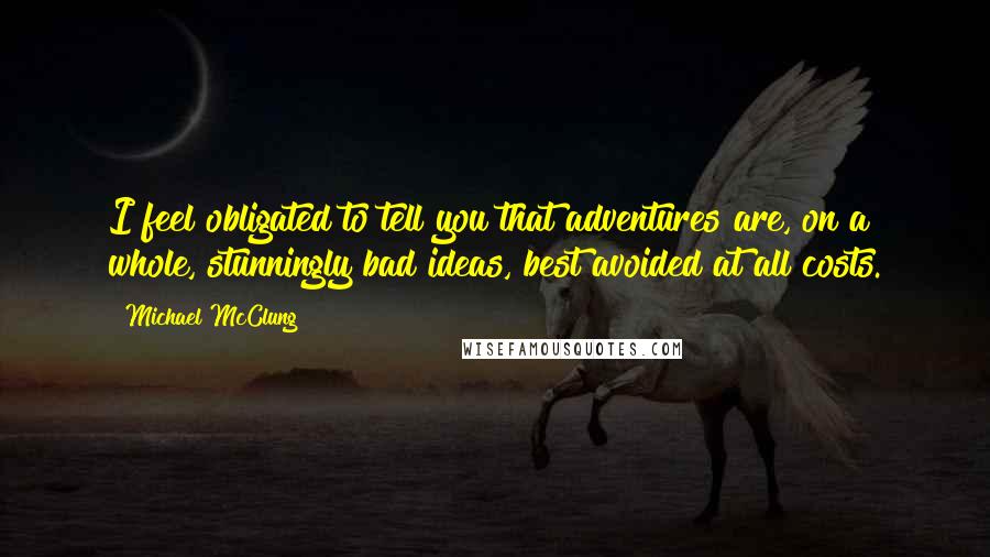 Michael McClung Quotes: I feel obligated to tell you that adventures are, on a whole, stunningly bad ideas, best avoided at all costs.