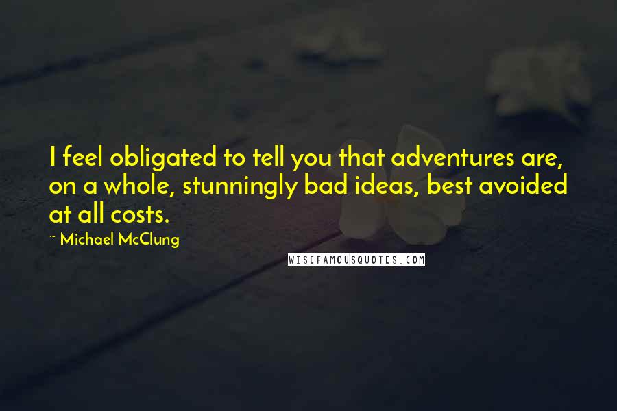 Michael McClung Quotes: I feel obligated to tell you that adventures are, on a whole, stunningly bad ideas, best avoided at all costs.