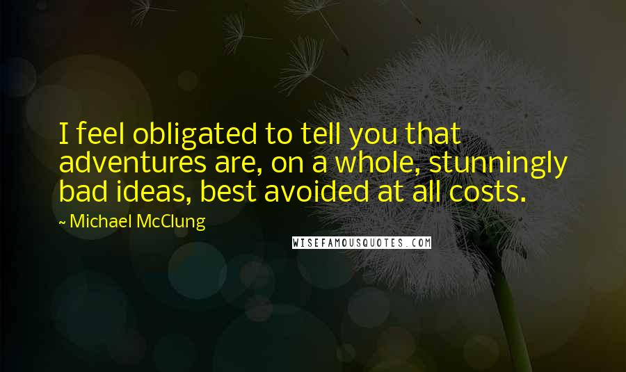 Michael McClung Quotes: I feel obligated to tell you that adventures are, on a whole, stunningly bad ideas, best avoided at all costs.